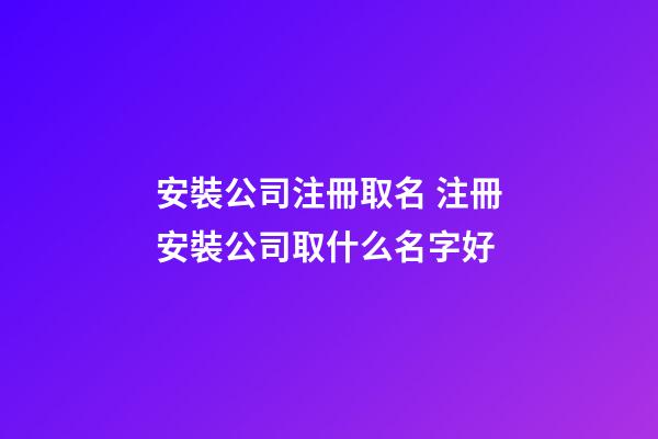 安裝公司注冊取名 注冊安裝公司取什么名字好-第1張-公司起名-玄機派